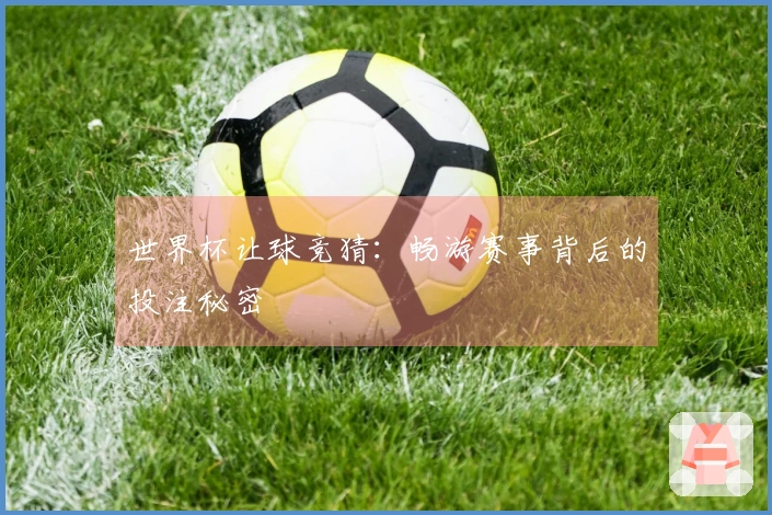 世界杯让球竞猜：畅游赛事背后的投注秘密