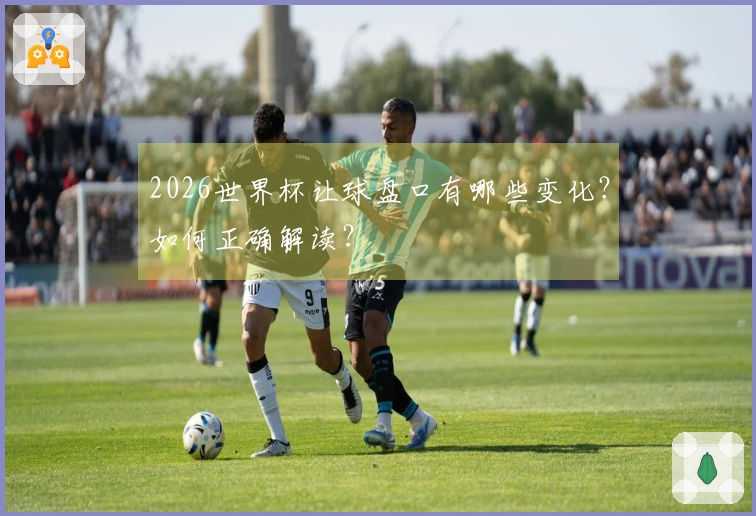 2026世界杯让球盘口有哪些变化？如何正确解读？