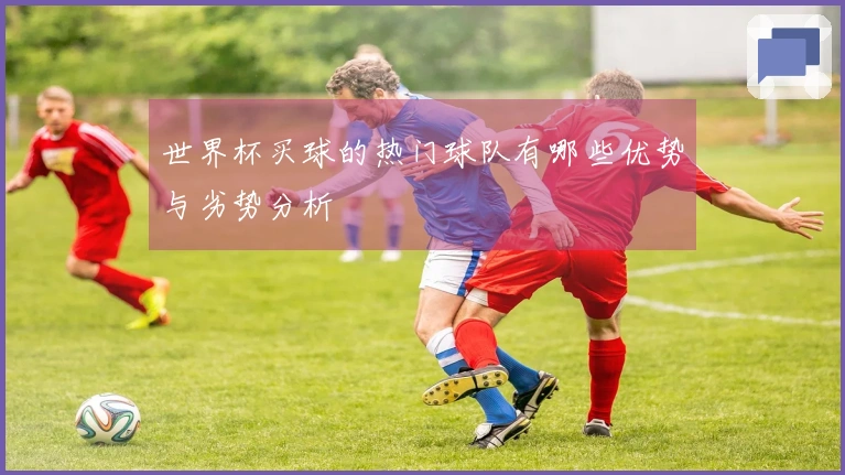 世界杯买球的热门球队有哪些优势与劣势分析