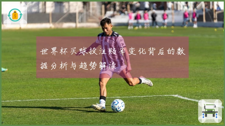 世界杯买球投注赔率变化背后的数据分析与趋势解读