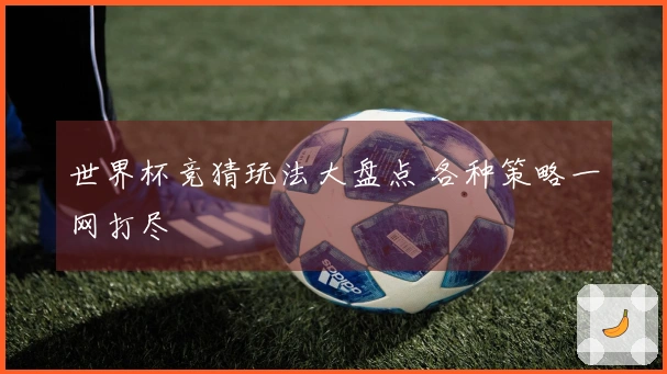 世界杯竞猜玩法大盘点 各种策略一网打尽
