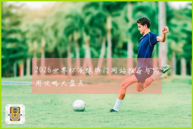 2026世界杯滚球热门网站推荐与实用攻略大盘点