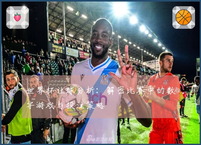 世界杯让球分析：解密比赛中的数字游戏与投注策略