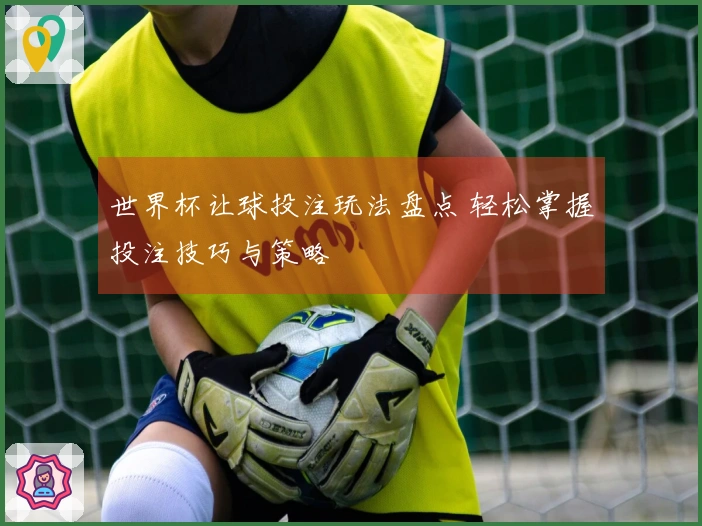 世界杯让球投注玩法盘点 轻松掌握投注技巧与策略