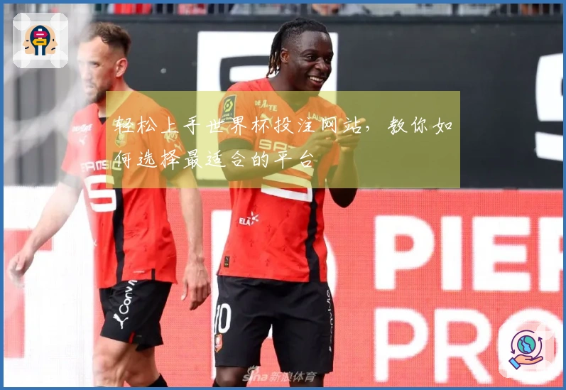 轻松上手世界杯投注网站，教你如何选择最适合的平台