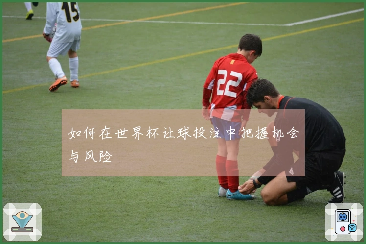 如何在世界杯让球投注中把握机会与风险