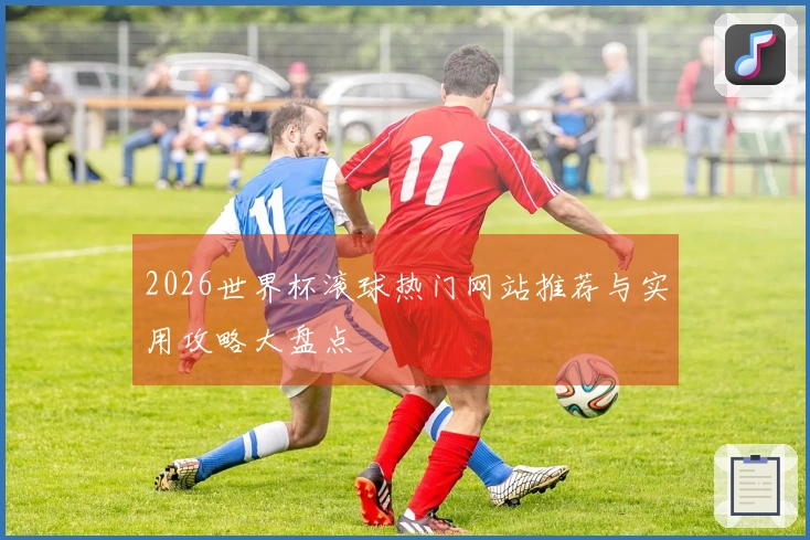 2026世界杯滚球热门网站推荐与实用攻略大盘点