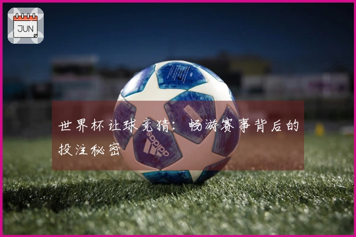 世界杯让球竞猜：畅游赛事背后的投注秘密