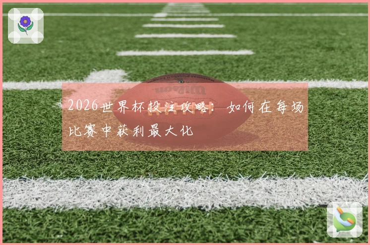 2026世界杯投注攻略：如何在每场比赛中获利最大化
