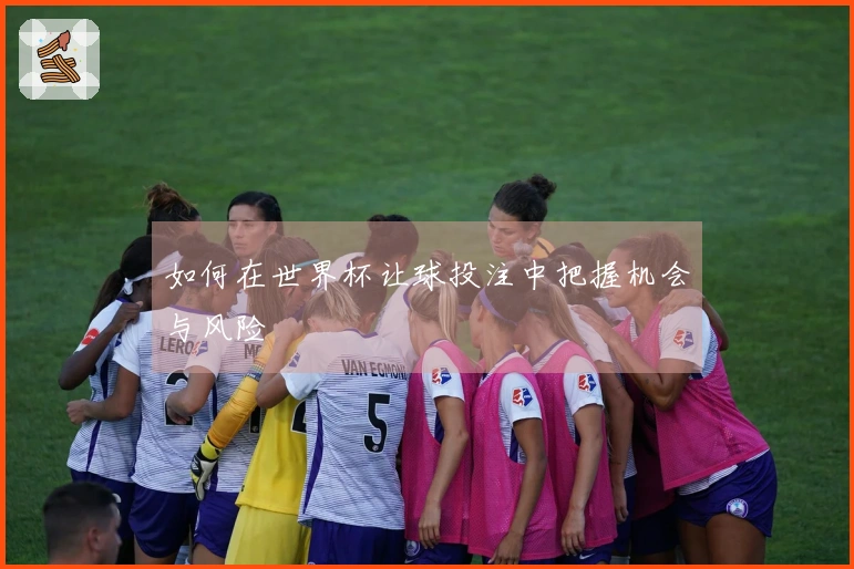 如何在世界杯让球投注中把握机会与风险
