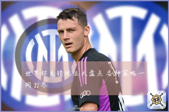 世界杯竞猜玩法大盘点 各种策略一网打尽